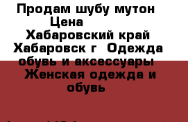 Продам шубу мутон › Цена ­ 4 000 - Хабаровский край, Хабаровск г. Одежда, обувь и аксессуары » Женская одежда и обувь   